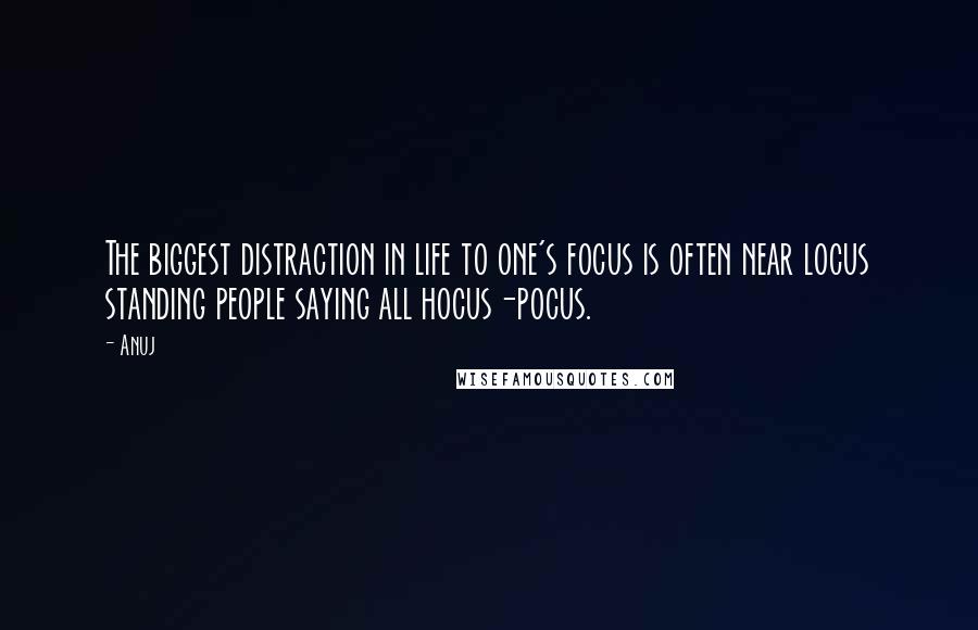 Anuj Quotes: The biggest distraction in life to one's focus is often near locus standing people saying all hocus-pocus.