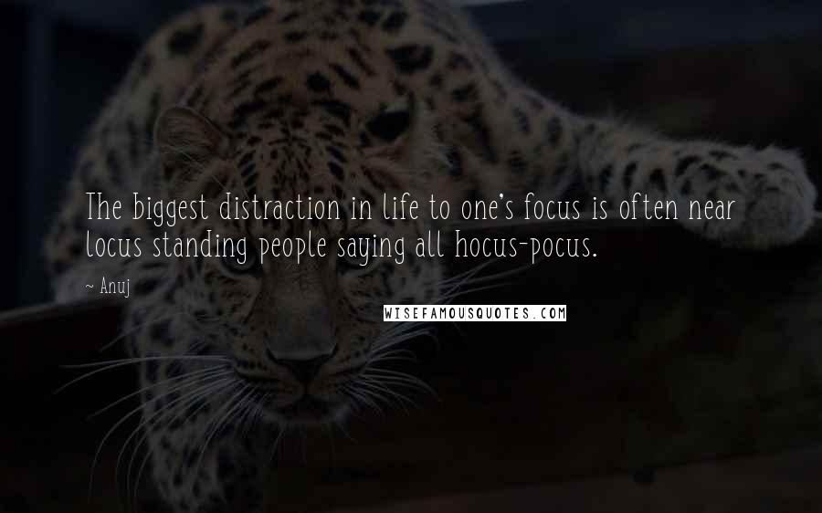 Anuj Quotes: The biggest distraction in life to one's focus is often near locus standing people saying all hocus-pocus.