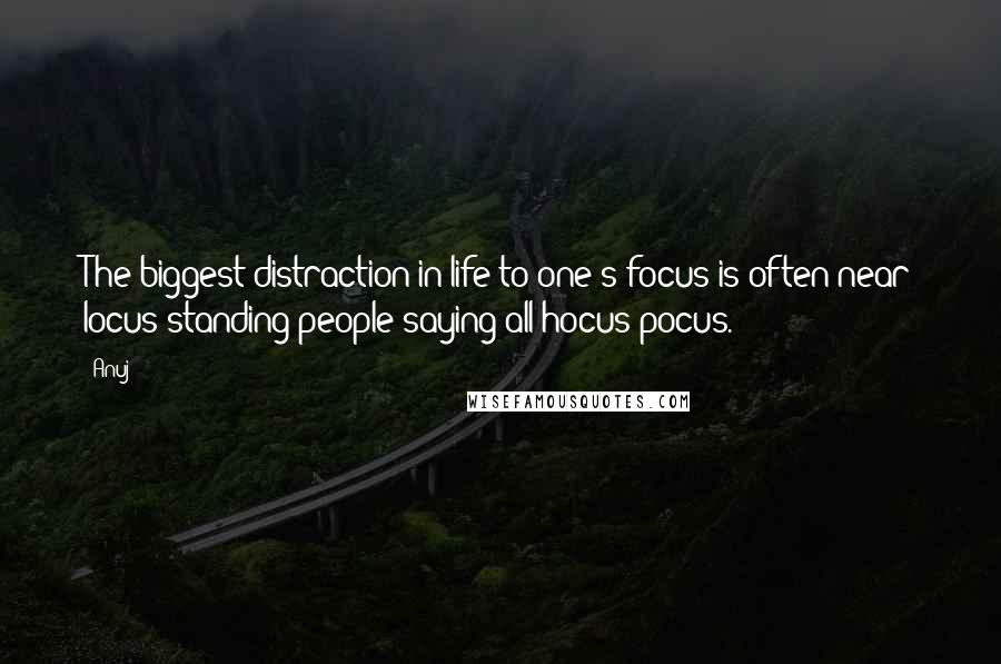 Anuj Quotes: The biggest distraction in life to one's focus is often near locus standing people saying all hocus-pocus.