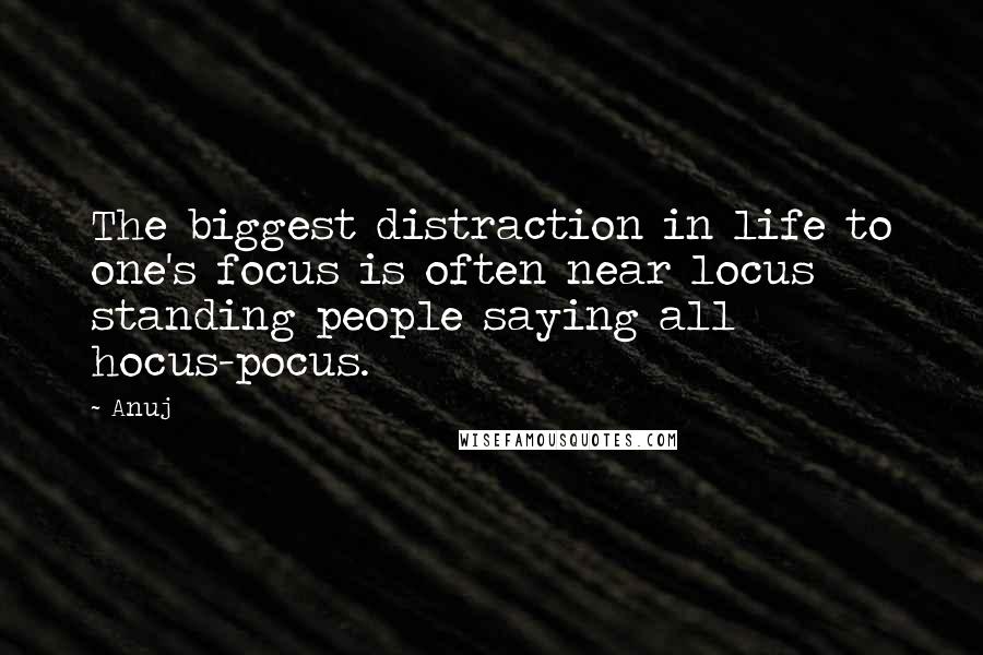 Anuj Quotes: The biggest distraction in life to one's focus is often near locus standing people saying all hocus-pocus.