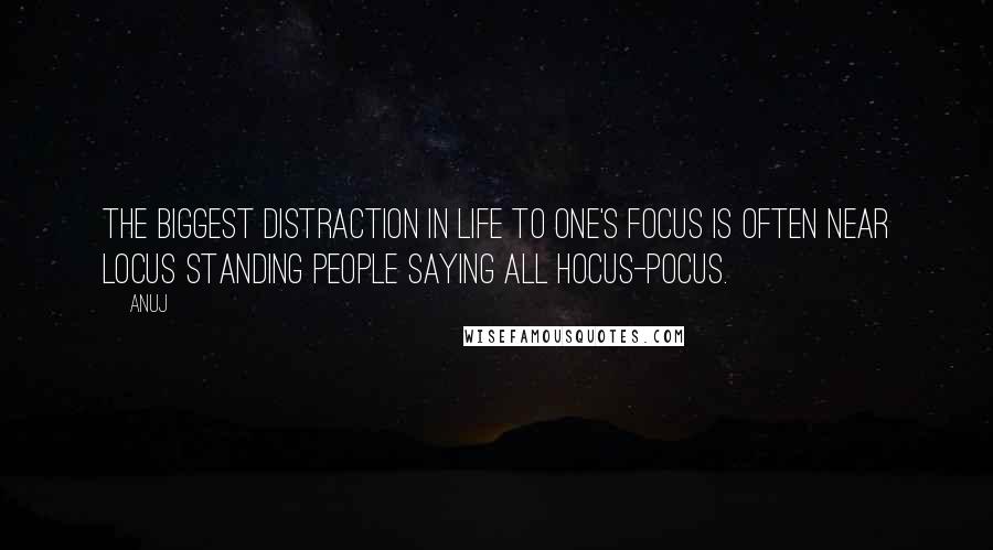 Anuj Quotes: The biggest distraction in life to one's focus is often near locus standing people saying all hocus-pocus.