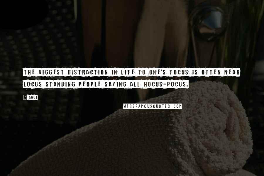 Anuj Quotes: The biggest distraction in life to one's focus is often near locus standing people saying all hocus-pocus.