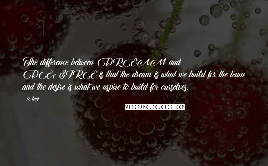 Anuj Quotes: The difference between DREAM and DESIRE is that the dream is what we build for the team and the desire is what we aspire to build for ourselves.