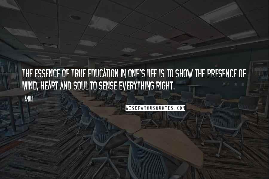 Anuj Quotes: The essence of true education in one's life is to show the presence of mind, heart and soul to sense everything right.