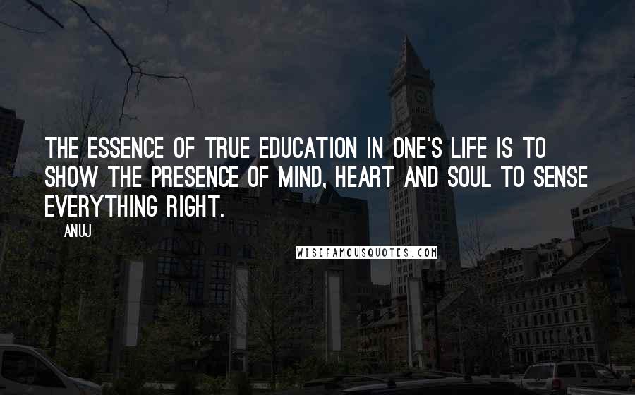 Anuj Quotes: The essence of true education in one's life is to show the presence of mind, heart and soul to sense everything right.