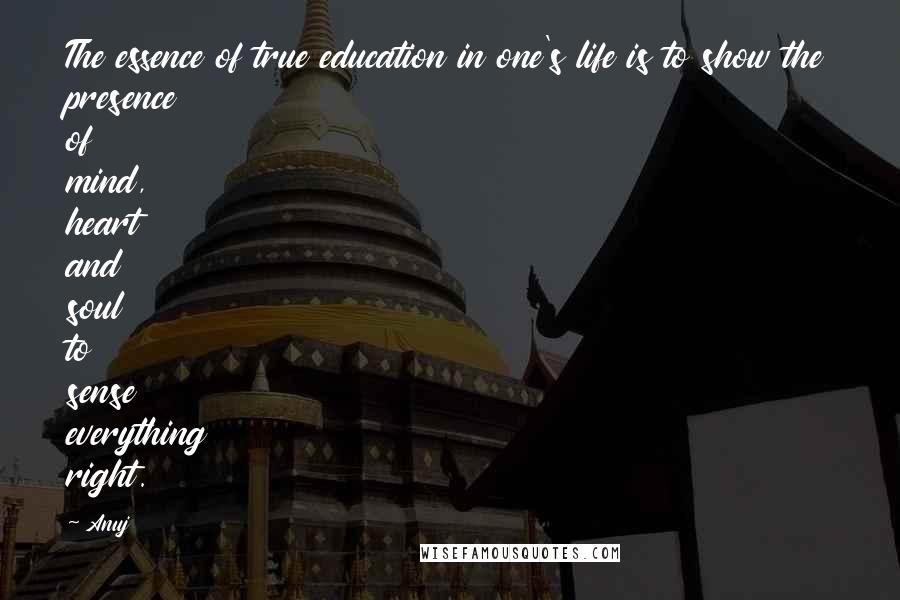 Anuj Quotes: The essence of true education in one's life is to show the presence of mind, heart and soul to sense everything right.