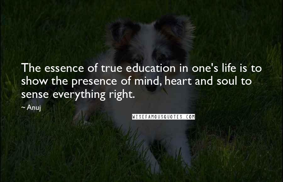 Anuj Quotes: The essence of true education in one's life is to show the presence of mind, heart and soul to sense everything right.