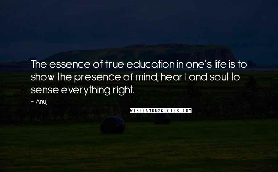 Anuj Quotes: The essence of true education in one's life is to show the presence of mind, heart and soul to sense everything right.