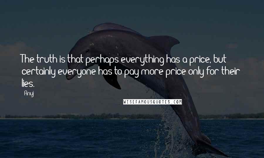 Anuj Quotes: The truth is that perhaps everything has a price, but certainly everyone has to pay more price only for their lies.