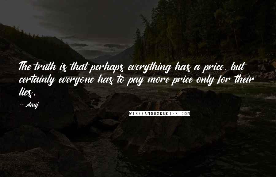 Anuj Quotes: The truth is that perhaps everything has a price, but certainly everyone has to pay more price only for their lies.