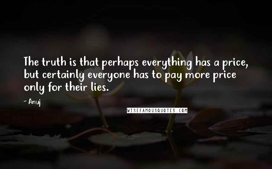 Anuj Quotes: The truth is that perhaps everything has a price, but certainly everyone has to pay more price only for their lies.