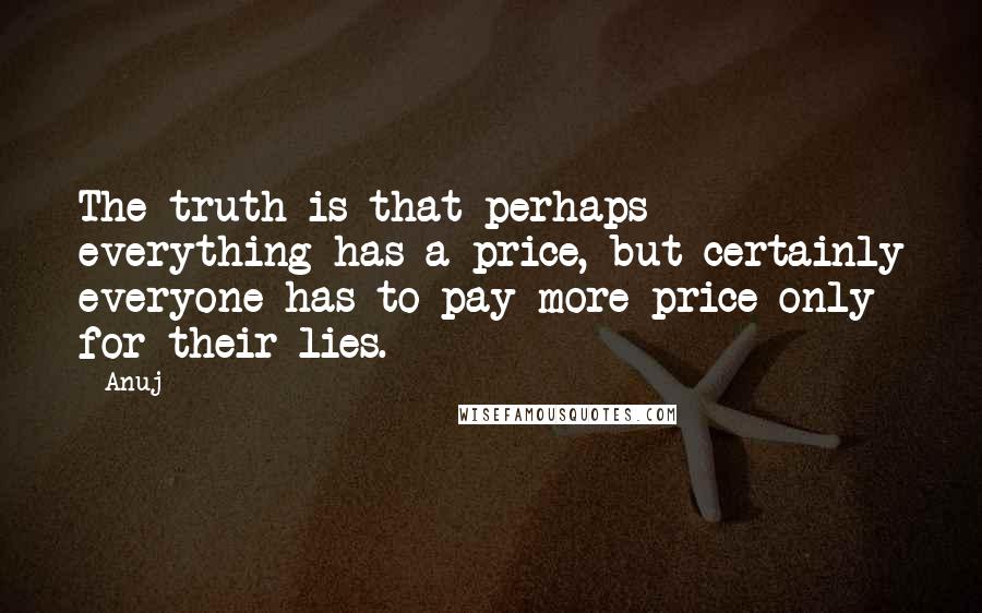 Anuj Quotes: The truth is that perhaps everything has a price, but certainly everyone has to pay more price only for their lies.