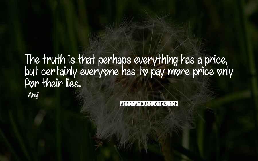 Anuj Quotes: The truth is that perhaps everything has a price, but certainly everyone has to pay more price only for their lies.