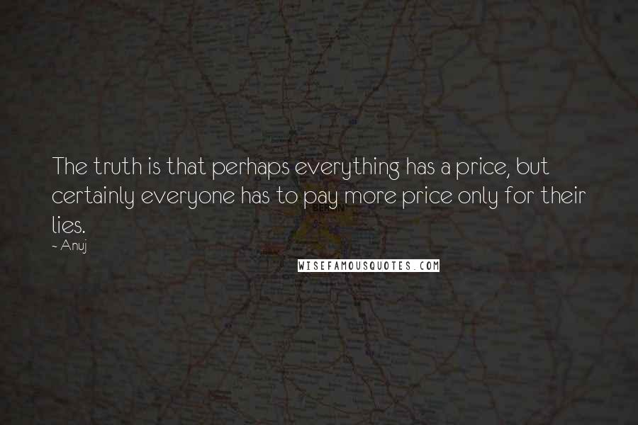 Anuj Quotes: The truth is that perhaps everything has a price, but certainly everyone has to pay more price only for their lies.