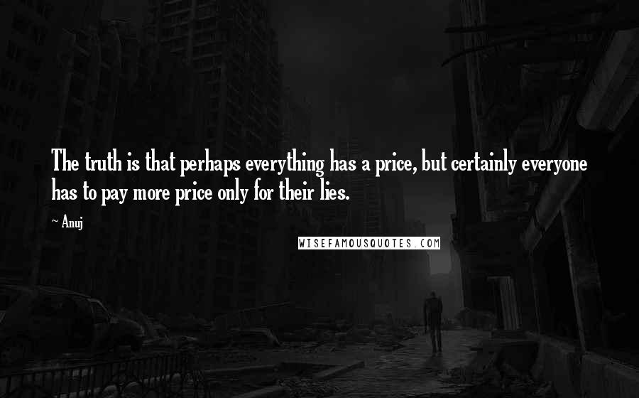 Anuj Quotes: The truth is that perhaps everything has a price, but certainly everyone has to pay more price only for their lies.