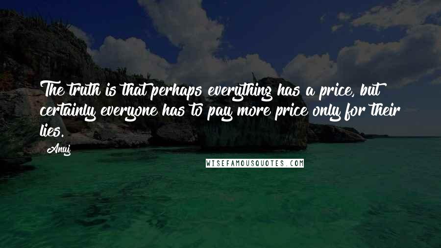 Anuj Quotes: The truth is that perhaps everything has a price, but certainly everyone has to pay more price only for their lies.