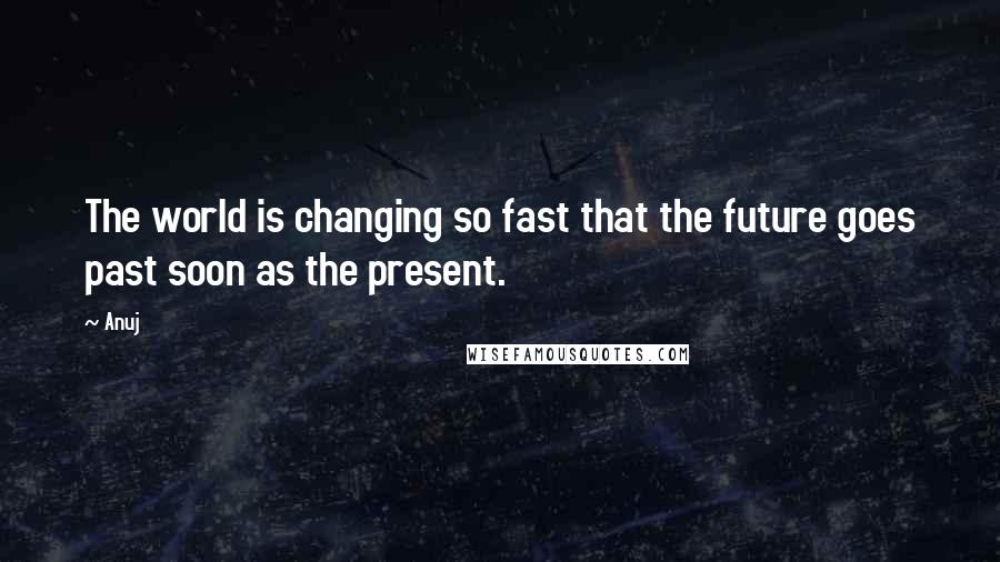 Anuj Quotes: The world is changing so fast that the future goes past soon as the present.