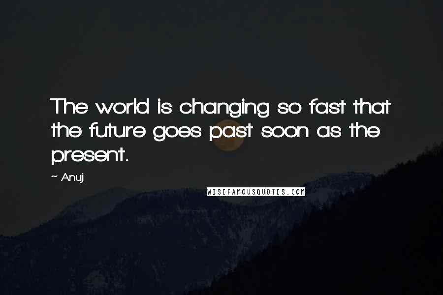 Anuj Quotes: The world is changing so fast that the future goes past soon as the present.