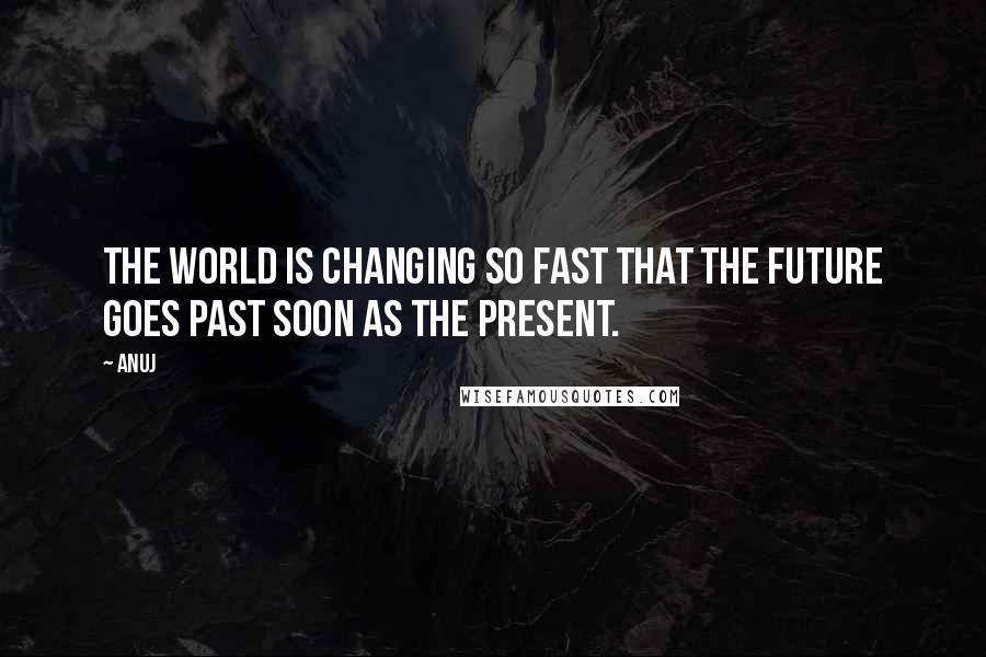 Anuj Quotes: The world is changing so fast that the future goes past soon as the present.