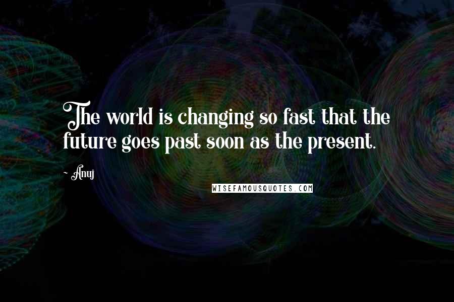 Anuj Quotes: The world is changing so fast that the future goes past soon as the present.