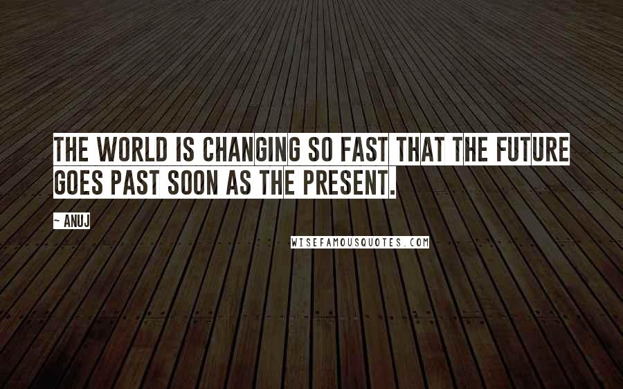 Anuj Quotes: The world is changing so fast that the future goes past soon as the present.