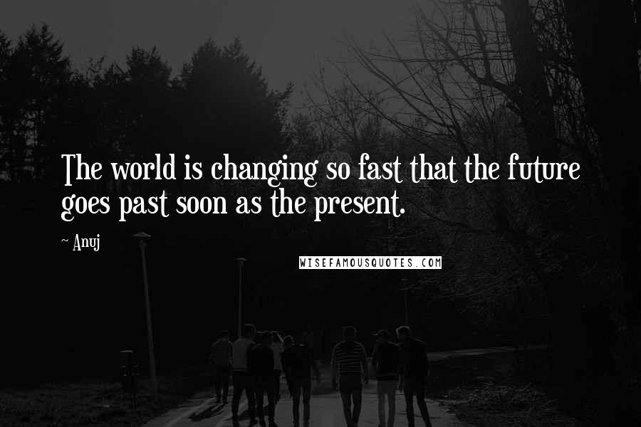 Anuj Quotes: The world is changing so fast that the future goes past soon as the present.