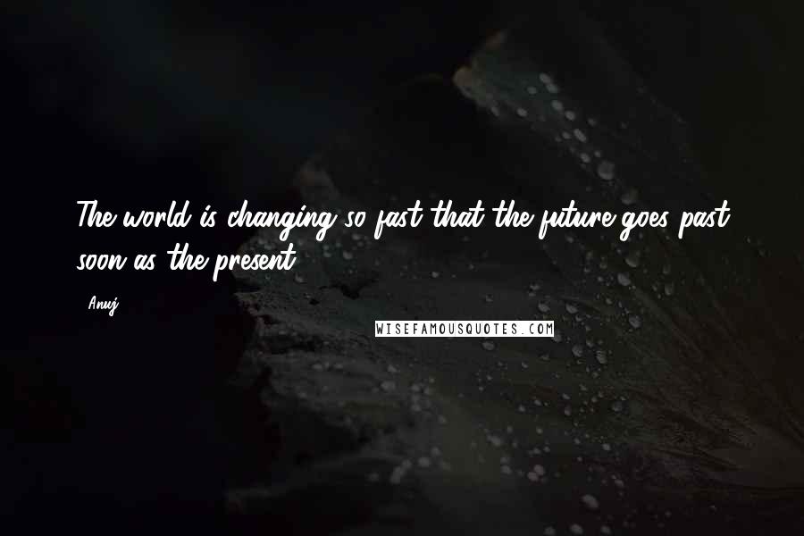 Anuj Quotes: The world is changing so fast that the future goes past soon as the present.