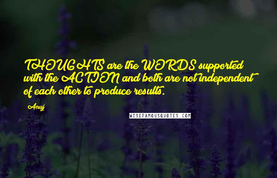 Anuj Quotes: THOUGHTS are the WORDS supported with the ACTION and both are not independent of each other to produce results.