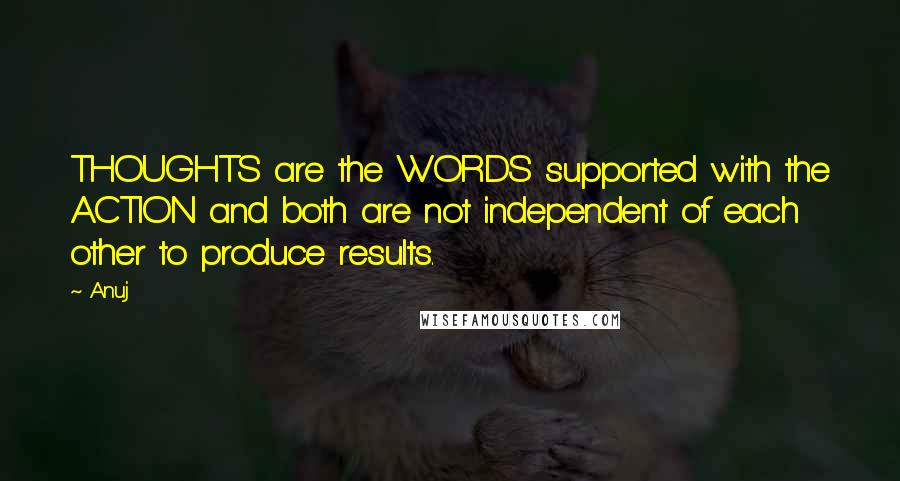 Anuj Quotes: THOUGHTS are the WORDS supported with the ACTION and both are not independent of each other to produce results.