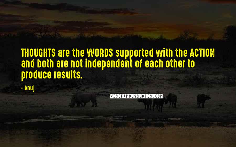 Anuj Quotes: THOUGHTS are the WORDS supported with the ACTION and both are not independent of each other to produce results.