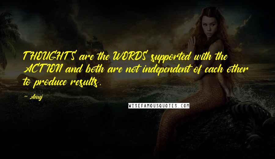 Anuj Quotes: THOUGHTS are the WORDS supported with the ACTION and both are not independent of each other to produce results.