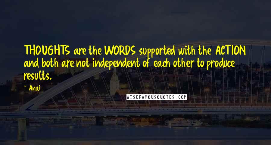 Anuj Quotes: THOUGHTS are the WORDS supported with the ACTION and both are not independent of each other to produce results.