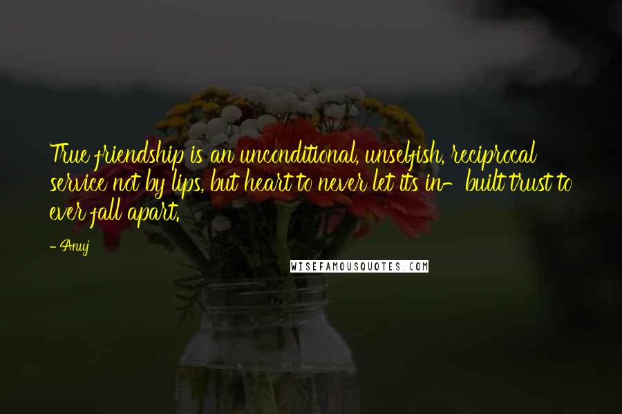 Anuj Quotes: True friendship is an unconditional, unselfish, reciprocal service not by lips, but heart to never let its in-built trust to ever fall apart.