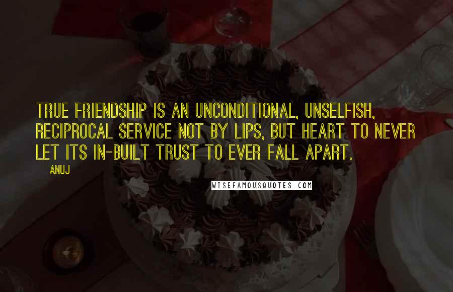 Anuj Quotes: True friendship is an unconditional, unselfish, reciprocal service not by lips, but heart to never let its in-built trust to ever fall apart.