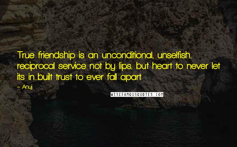 Anuj Quotes: True friendship is an unconditional, unselfish, reciprocal service not by lips, but heart to never let its in-built trust to ever fall apart.