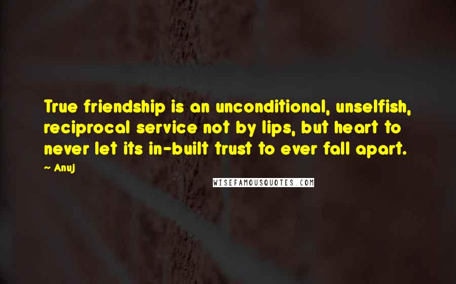 Anuj Quotes: True friendship is an unconditional, unselfish, reciprocal service not by lips, but heart to never let its in-built trust to ever fall apart.