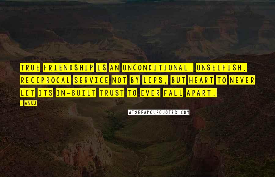 Anuj Quotes: True friendship is an unconditional, unselfish, reciprocal service not by lips, but heart to never let its in-built trust to ever fall apart.
