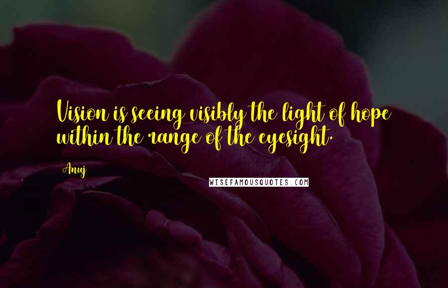 Anuj Quotes: Vision is seeing visibly the light of hope within the range of the eyesight.