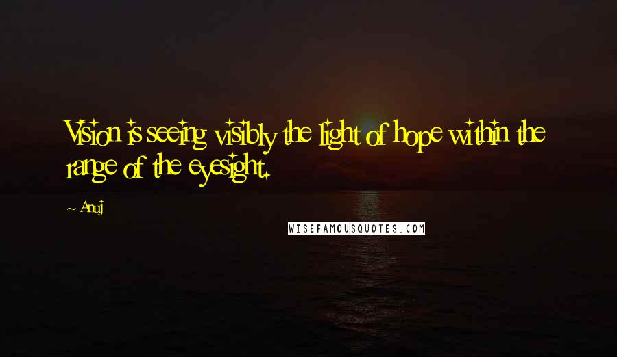 Anuj Quotes: Vision is seeing visibly the light of hope within the range of the eyesight.