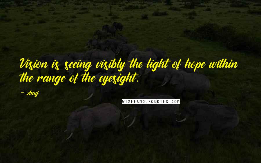 Anuj Quotes: Vision is seeing visibly the light of hope within the range of the eyesight.