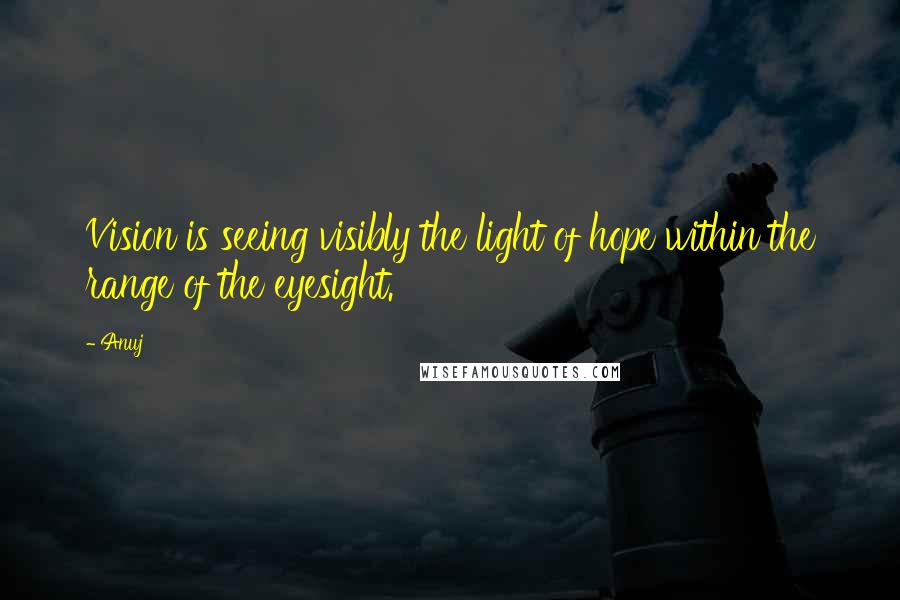 Anuj Quotes: Vision is seeing visibly the light of hope within the range of the eyesight.