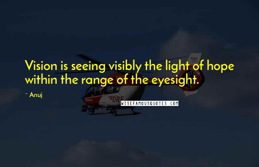 Anuj Quotes: Vision is seeing visibly the light of hope within the range of the eyesight.