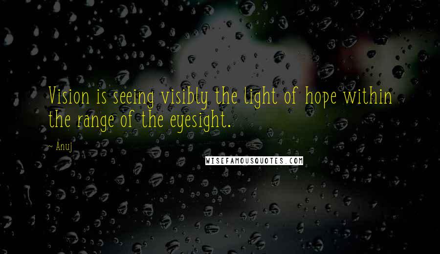 Anuj Quotes: Vision is seeing visibly the light of hope within the range of the eyesight.