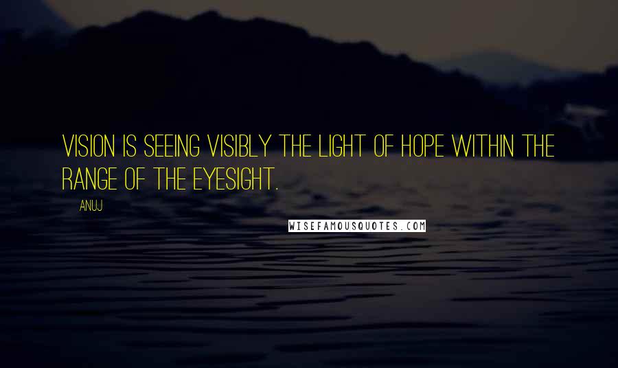 Anuj Quotes: Vision is seeing visibly the light of hope within the range of the eyesight.