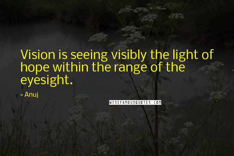 Anuj Quotes: Vision is seeing visibly the light of hope within the range of the eyesight.