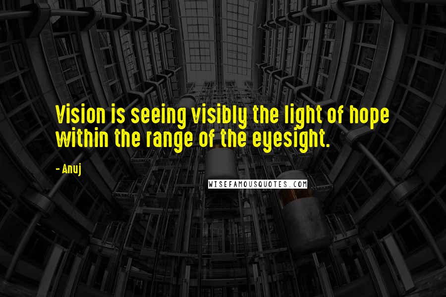 Anuj Quotes: Vision is seeing visibly the light of hope within the range of the eyesight.