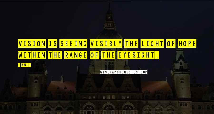 Anuj Quotes: Vision is seeing visibly the light of hope within the range of the eyesight.