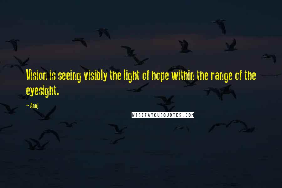 Anuj Quotes: Vision is seeing visibly the light of hope within the range of the eyesight.