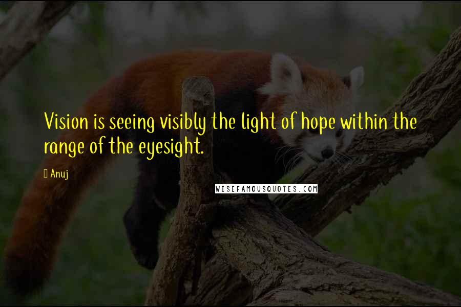 Anuj Quotes: Vision is seeing visibly the light of hope within the range of the eyesight.