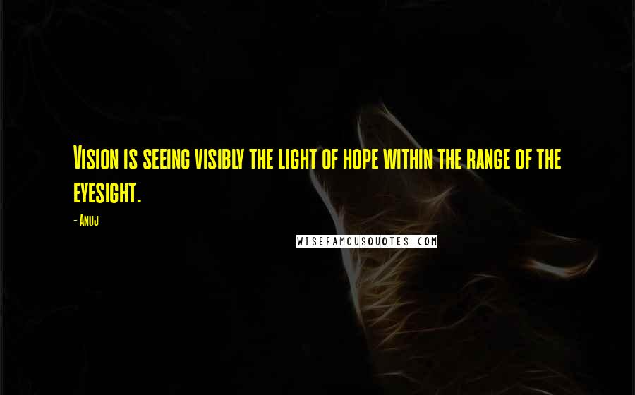 Anuj Quotes: Vision is seeing visibly the light of hope within the range of the eyesight.